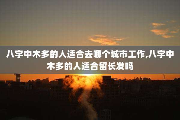 八字中木多的人适合去哪个城市工作,八字中木多的人适合留长发吗