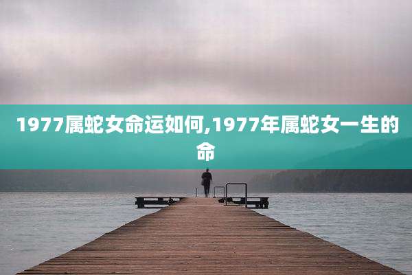 1977属蛇女命运如何,1977年属蛇女一生的命