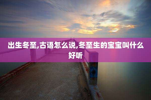 出生冬至,古语怎么说,冬至生的宝宝叫什么好听