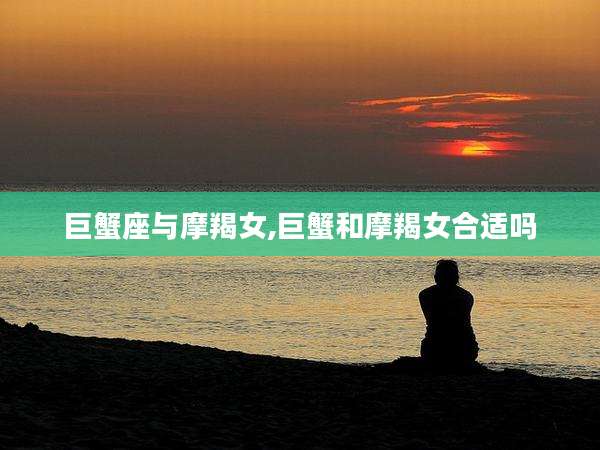 巨蟹座与摩羯女,巨蟹和摩羯女合适吗