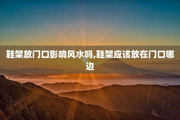 鞋架放门口影响风水吗,鞋架应该放在门口哪边