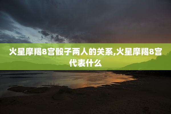火星摩羯8宫骰子两人的关系,火星摩羯8宫代表什么