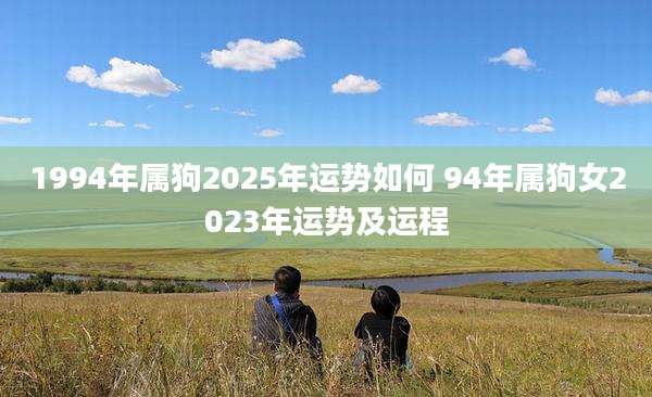 1994年属狗2025年运势如何 94年属狗女2023年运势及运程