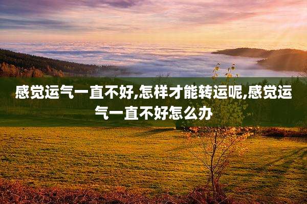 感觉运气一直不好,怎样才能转运呢,感觉运气一直不好怎么办