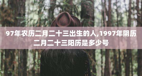 97年农历二月二十三出生的人,1997年阴历二月二十三阳历是多少号