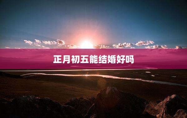 正月初五能结婚好吗