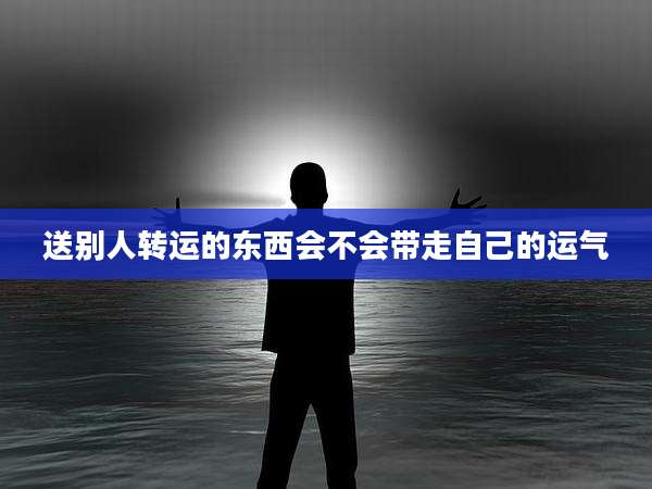 送别人转运的东西会不会带走自己的运气
