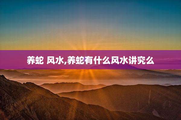 养蛇 风水,养蛇有什么风水讲究么