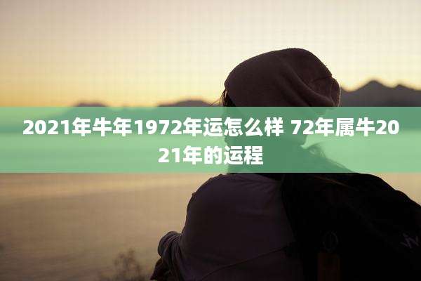 2021年牛年1972年运怎么样 72年属牛2021年的运程