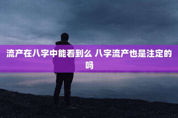 流产在八字中能看到么 八字流产也是注定的吗