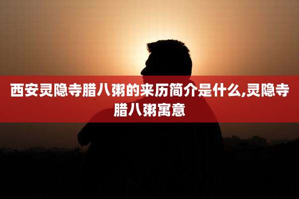 西安灵隐寺腊八粥的来历简介是什么,灵隐寺腊八粥寓意