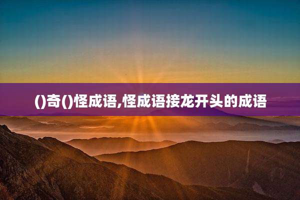 ()奇()怪成语,怪成语接龙开头的成语