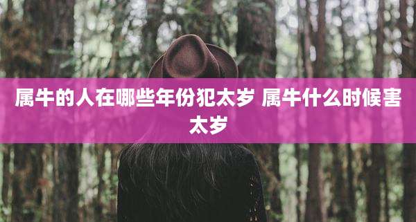 属牛的人在哪些年份犯太岁 属牛什么时候害太岁