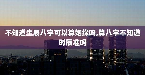 不知道生辰八字可以算姻缘吗,算八字不知道时辰准吗