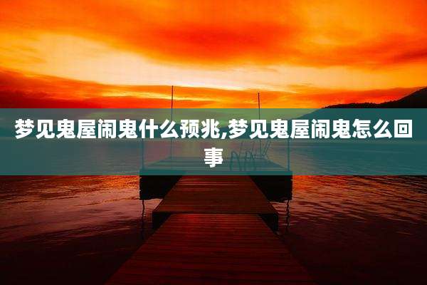梦见鬼屋闹鬼什么预兆,梦见鬼屋闹鬼怎么回事