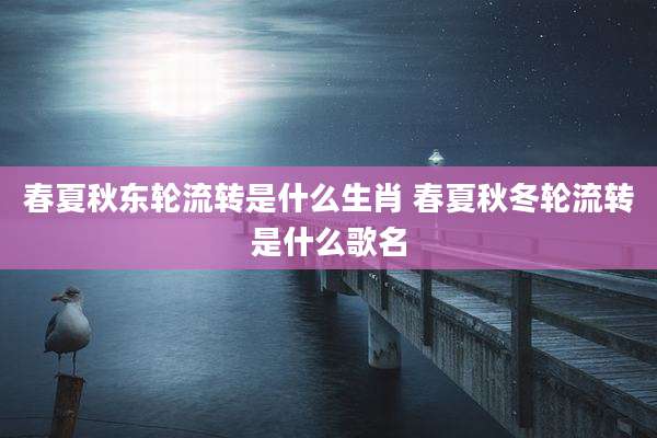 春夏秋东轮流转是什么生肖 春夏秋冬轮流转是什么歌名