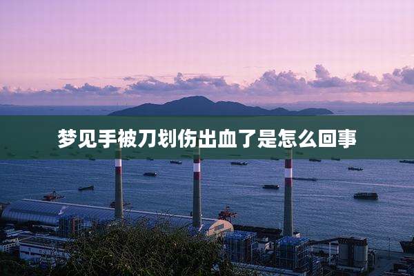 梦见手被刀划伤出血了是怎么回事