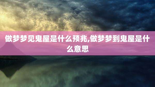 做梦梦见鬼屋是什么预兆,做梦梦到鬼屋是什么意思
