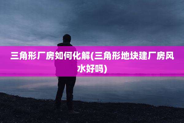三角形厂房如何化解(三角形地块建厂房风水好吗)