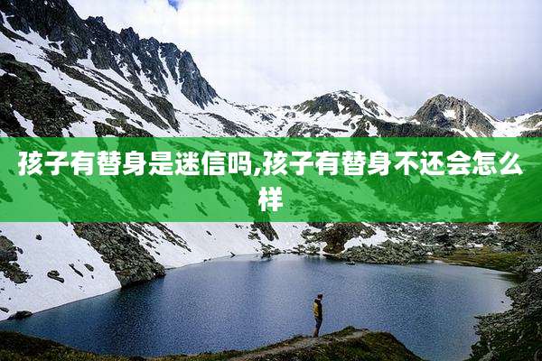 孩子有替身是迷信吗,孩子有替身不还会怎么样