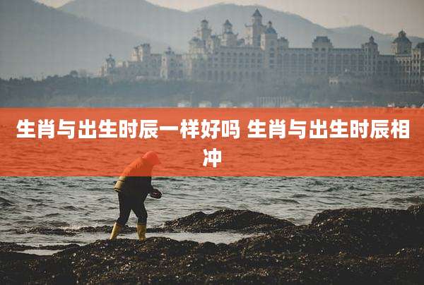 生肖与出生时辰一样好吗 生肖与出生时辰相冲