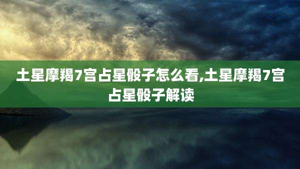 土星摩羯7宫占星骰子怎么看,土星摩羯7宫占星骰子解读