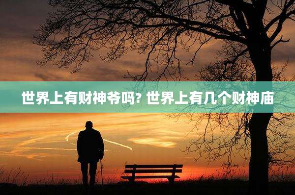 世界上有财神爷吗? 世界上有几个财神庙