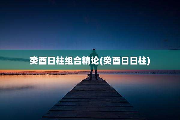 癸酉日柱组合精论(癸酉日日柱)