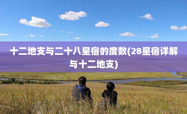 十二地支与二十八星宿的度数(28星宿详解与十二地支)