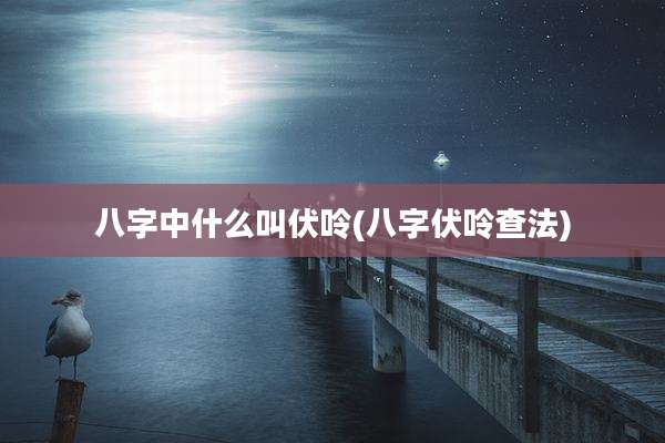八字中什么叫伏呤(八字伏呤查法)