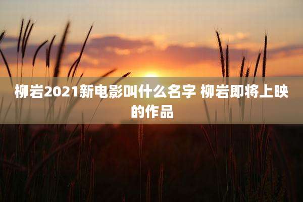 柳岩2021新电影叫什么名字 柳岩即将上映的作品