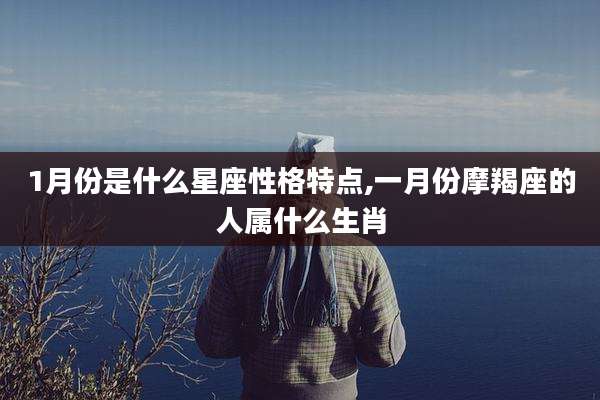 1月份是什么星座性格特点,一月份摩羯座的人属什么生肖