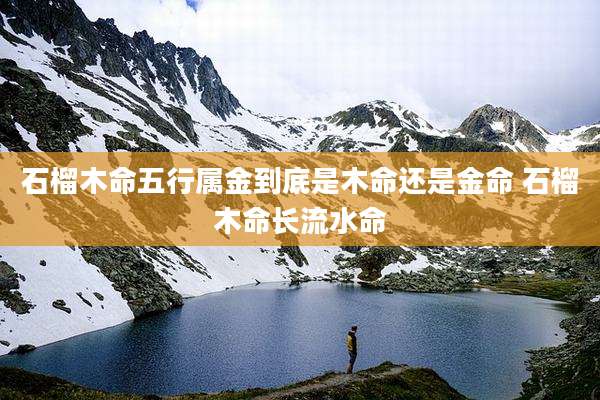 石榴木命五行属金到底是木命还是金命 石榴木命长流水命