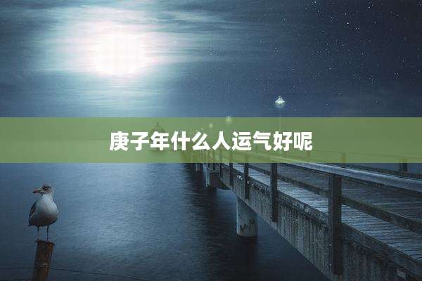 庚子年什么人运气好呢
