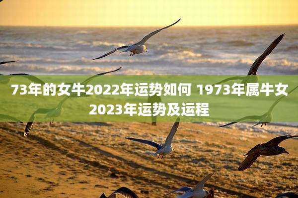 73年的女牛2022年运势如何 1973年属牛女2023年运势及运程