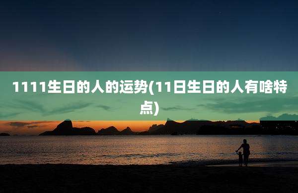 1111生日的人的运势(11日生日的人有啥特点)