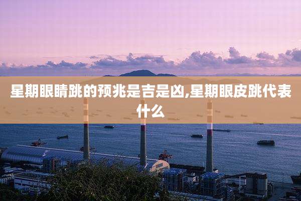 星期眼睛跳的预兆是吉是凶,星期眼皮跳代表什么