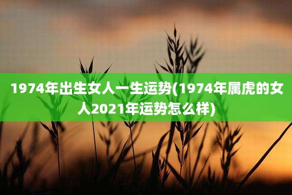 1974年出生女人一生运势(1974年属虎的女人2021年运势怎么样)