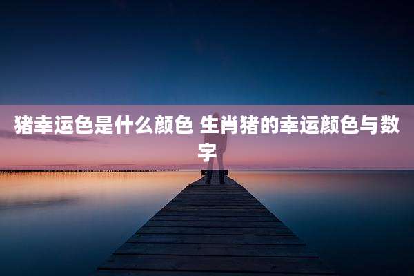 猪幸运色是什么颜色 生肖猪的幸运颜色与数字