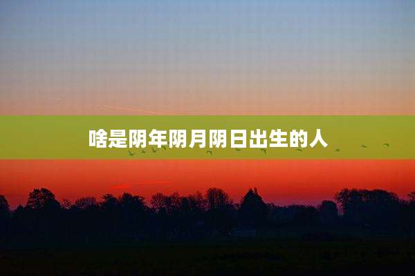 啥是阴年阴月阴日出生的人