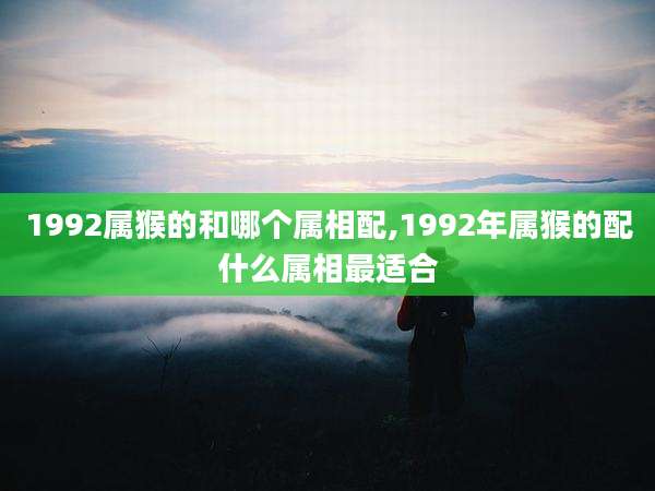1992属猴的和哪个属相配,1992年属猴的配什么属相最适合