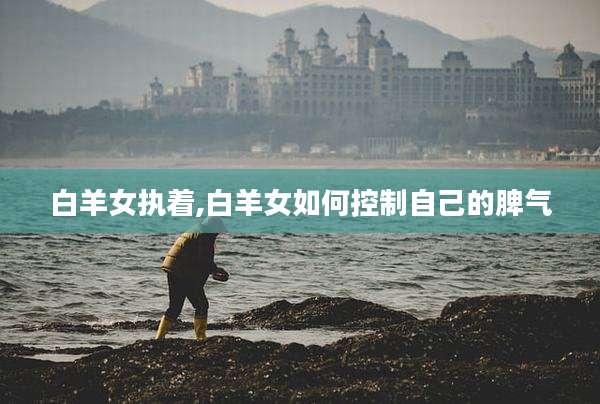 白羊女执着,白羊女如何控制自己的脾气