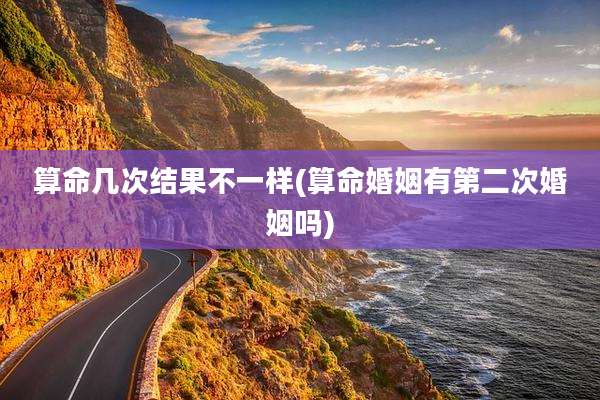 算命几次结果不一样(算命婚姻有第二次婚姻吗)