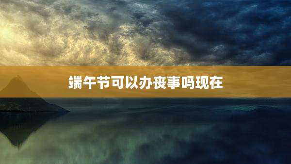 端午节可以办丧事吗现在