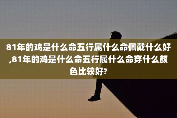 81年的鸡是什么命五行属什么命佩戴什么好,81年的鸡是什么命五行属什么命穿什么颜色比较好?