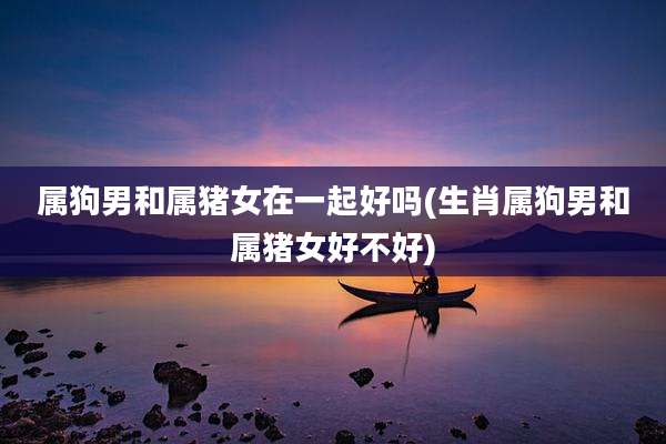 属狗男和属猪女在一起好吗(生肖属狗男和属猪女好不好)