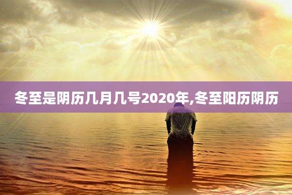 冬至是阴历几月几号2020年,冬至阳历阴历