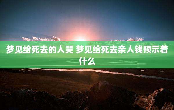 梦见给死去的人哭 梦见给死去亲人钱预示着什么