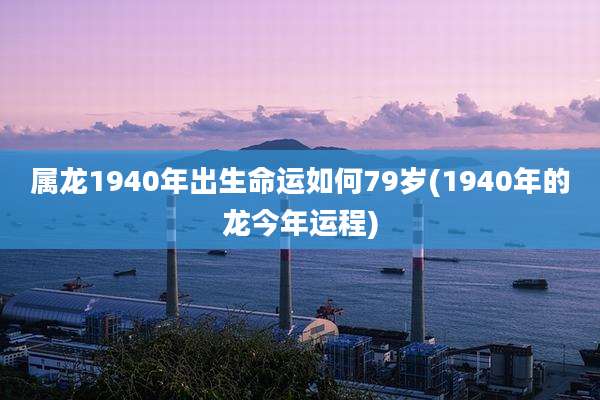 属龙1940年出生命运如何79岁(1940年的龙今年运程)