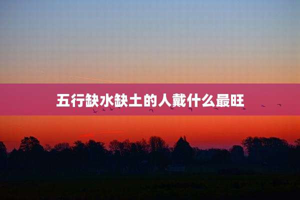 五行缺水缺土的人戴什么最旺
